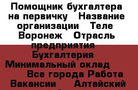 Помощник бухгалтера на первичку › Название организации ­ Теле2-Воронеж › Отрасль предприятия ­ Бухгалтерия › Минимальный оклад ­ 28 000 - Все города Работа » Вакансии   . Алтайский край,Алейск г.